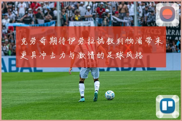 克劳奇期待伊劳拉执教利物浦带来更具冲击力与激情的足球风格
