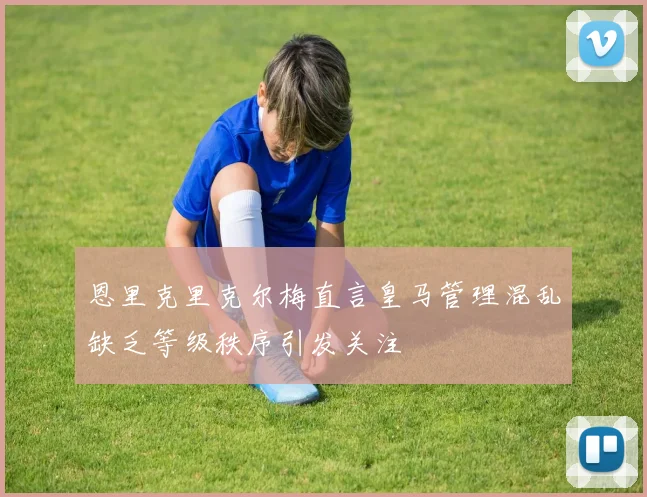 恩里克里克尔梅直言皇马管理混乱缺乏等级秩序引发关注