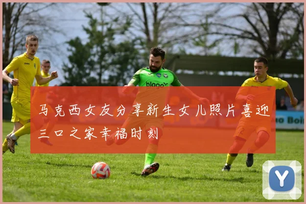 马克西女友分享新生女儿照片喜迎三口之家幸福时刻