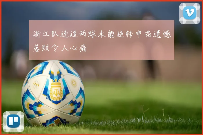 浙江队连追两球未能逆转申花遗憾落败令人心痛