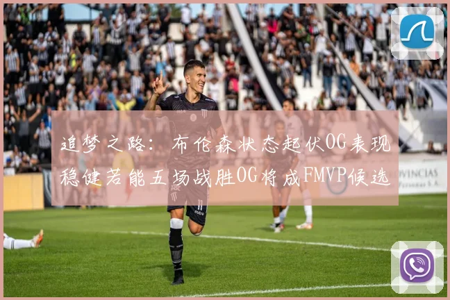 追梦之路：布伦森状态起伏OG表现稳健若能五场战胜OG将成FMVP候选