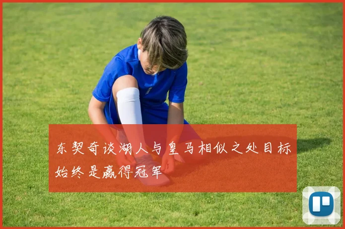 东契奇谈湖人与皇马相似之处目标始终是赢得冠军