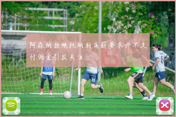 阿森纳拒绝托纳利高薪要求并不支付佣金引发关注