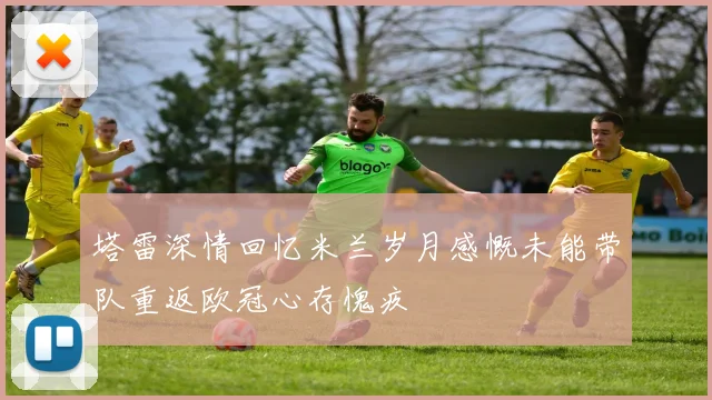 塔雷深情回忆米兰岁月感慨未能带队重返欧冠心存愧疚
