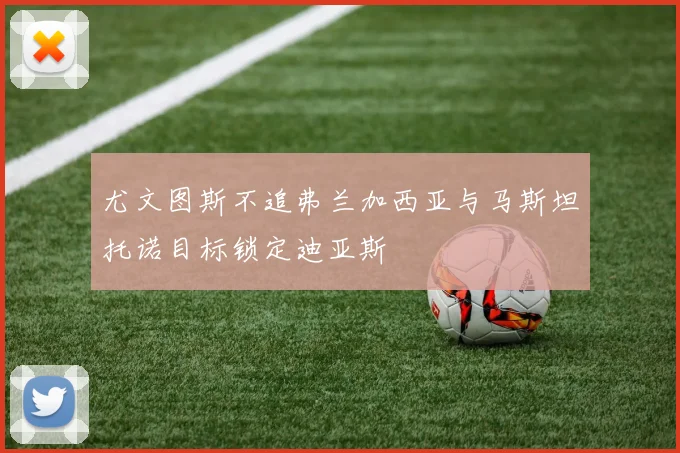尤文图斯不追弗兰加西亚与马斯坦托诺目标锁定迪亚斯