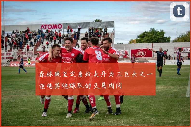 森林狼坚定看好麦丹为三巨头之一拒绝其他球队的交易询问