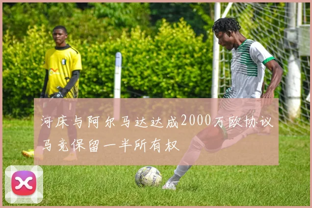 河床与阿尔马达达成2000万欧协议马竞保留一半所有权