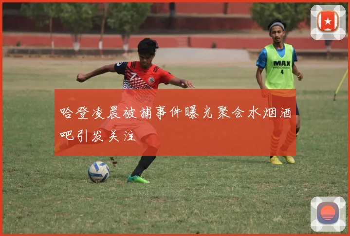 哈登凌晨被捕事件曝光聚会水烟酒吧引发关注