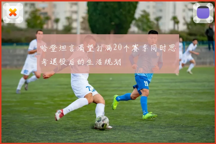 哈登坦言渴望打满20个赛季同时思考退役后的生活规划
