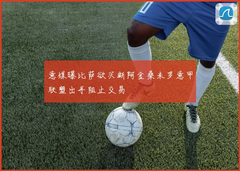 意媒曝比萨欲买断阿金桑米罗意甲联盟出手阻止交易