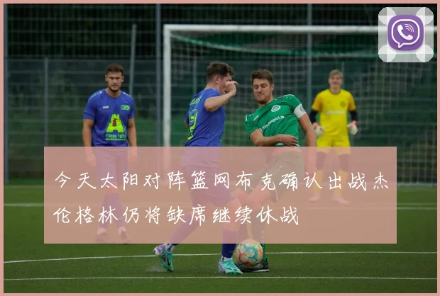 今天太阳对阵篮网布克确认出战杰伦格林仍将缺席继续休战