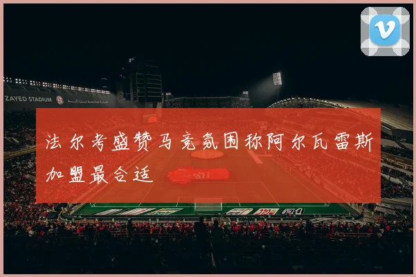 法尔考盛赞马竞氛围称阿尔瓦雷斯加盟最合适